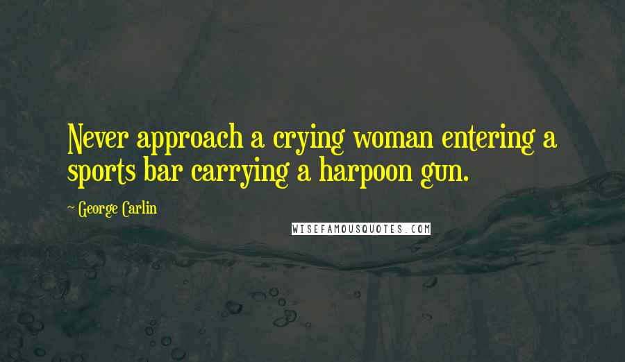 George Carlin Quotes: Never approach a crying woman entering a sports bar carrying a harpoon gun.