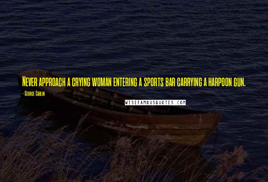 George Carlin Quotes: Never approach a crying woman entering a sports bar carrying a harpoon gun.