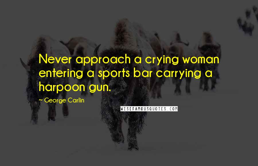 George Carlin Quotes: Never approach a crying woman entering a sports bar carrying a harpoon gun.