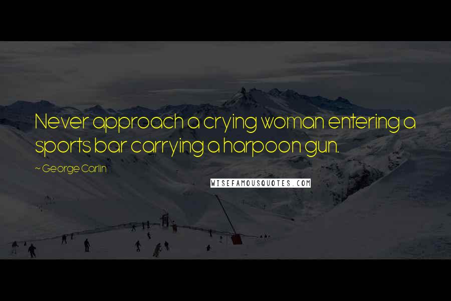George Carlin Quotes: Never approach a crying woman entering a sports bar carrying a harpoon gun.