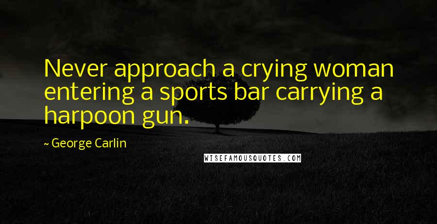 George Carlin Quotes: Never approach a crying woman entering a sports bar carrying a harpoon gun.