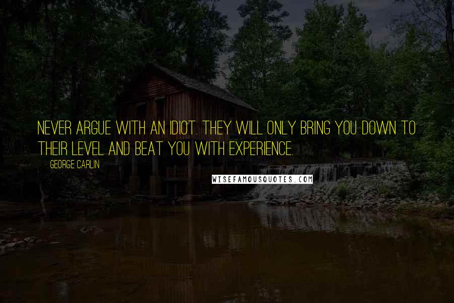George Carlin Quotes: Never argue with an idiot. They will only bring you down to their level and beat you with experience.