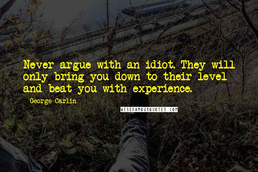 George Carlin Quotes: Never argue with an idiot. They will only bring you down to their level and beat you with experience.