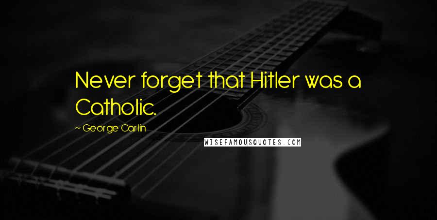 George Carlin Quotes: Never forget that Hitler was a Catholic.