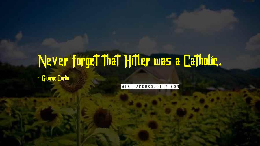 George Carlin Quotes: Never forget that Hitler was a Catholic.