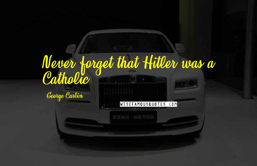 George Carlin Quotes: Never forget that Hitler was a Catholic.