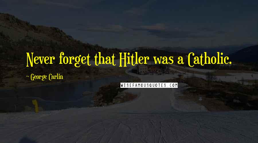 George Carlin Quotes: Never forget that Hitler was a Catholic.