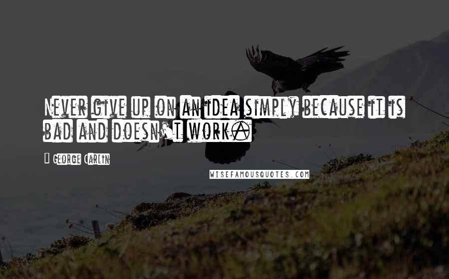 George Carlin Quotes: Never give up on an idea simply because it is bad and doesn't work.