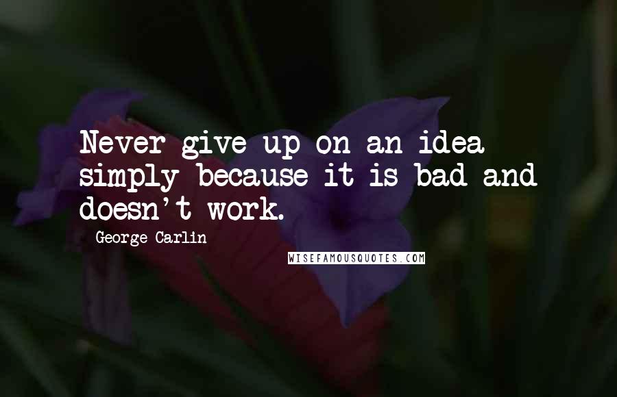 George Carlin Quotes: Never give up on an idea simply because it is bad and doesn't work.