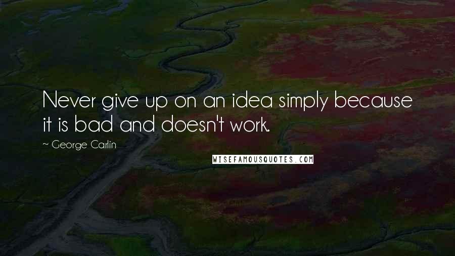 George Carlin Quotes: Never give up on an idea simply because it is bad and doesn't work.