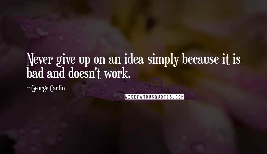 George Carlin Quotes: Never give up on an idea simply because it is bad and doesn't work.