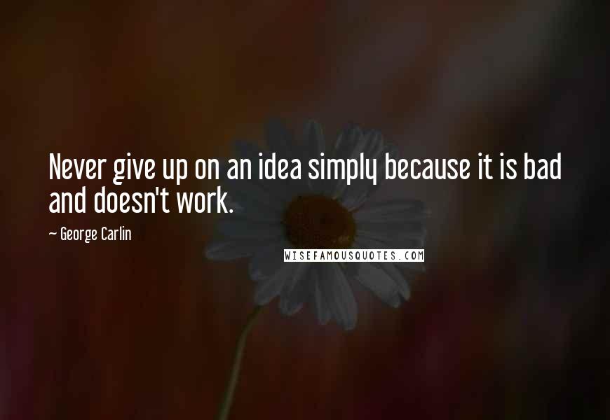 George Carlin Quotes: Never give up on an idea simply because it is bad and doesn't work.