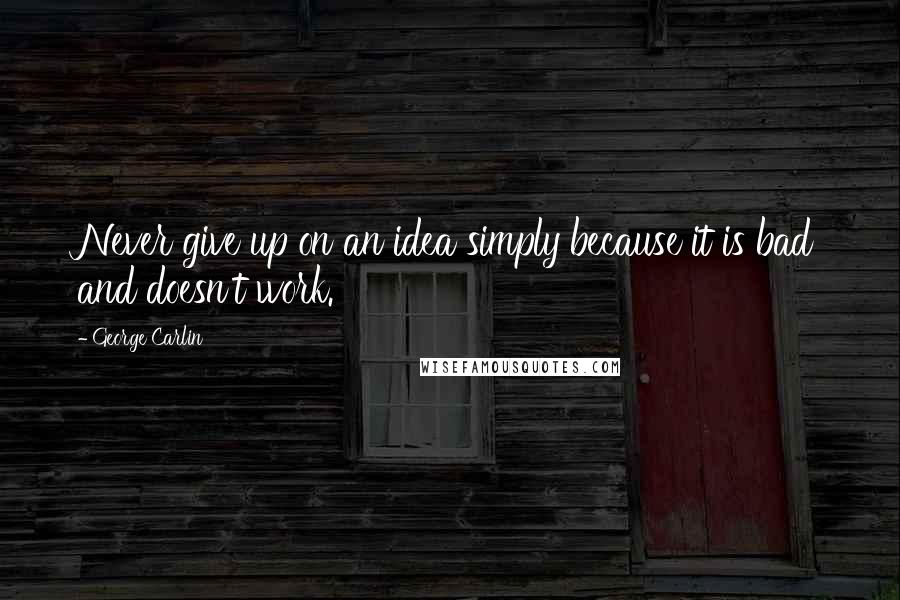 George Carlin Quotes: Never give up on an idea simply because it is bad and doesn't work.