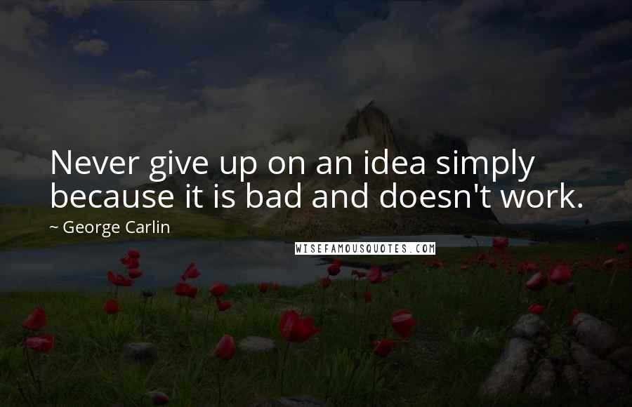 George Carlin Quotes: Never give up on an idea simply because it is bad and doesn't work.