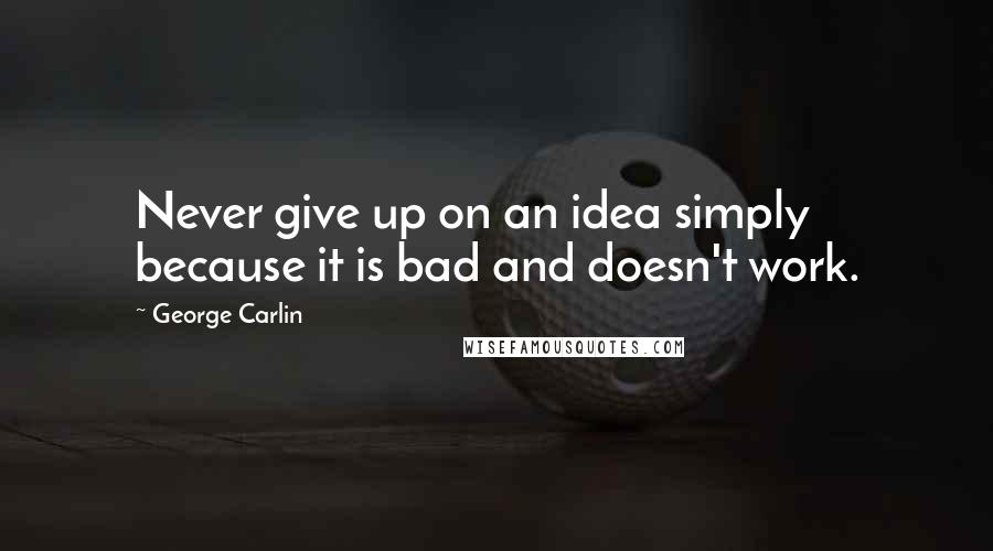 George Carlin Quotes: Never give up on an idea simply because it is bad and doesn't work.