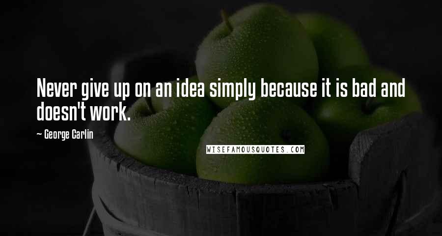 George Carlin Quotes: Never give up on an idea simply because it is bad and doesn't work.