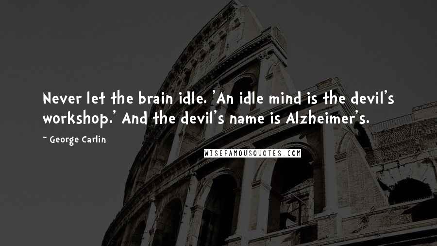 George Carlin Quotes: Never let the brain idle. 'An idle mind is the devil's workshop.' And the devil's name is Alzheimer's.