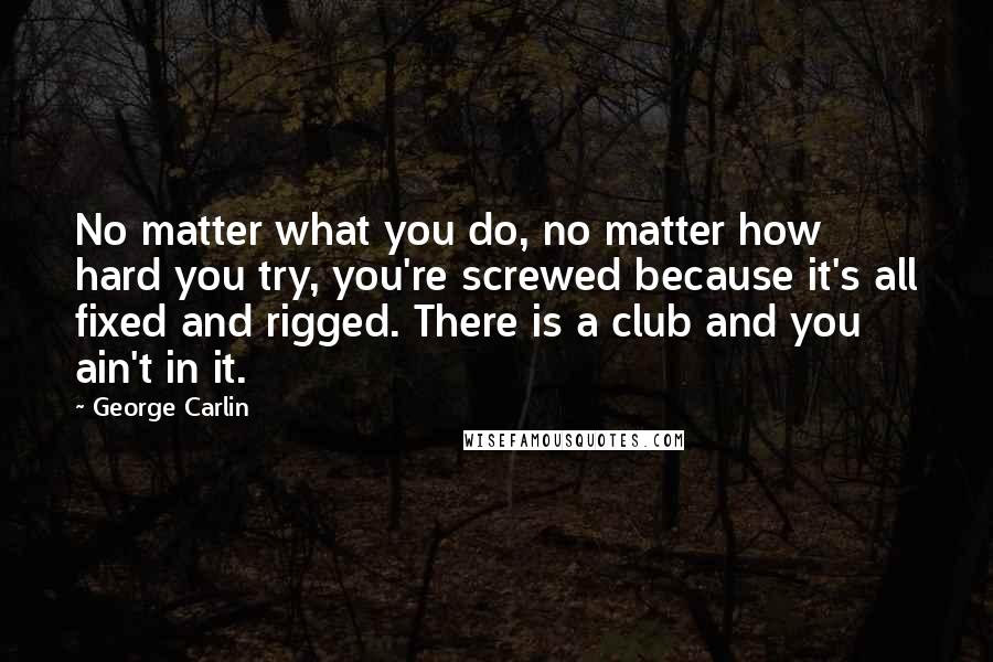 George Carlin Quotes: No matter what you do, no matter how hard you try, you're screwed because it's all fixed and rigged. There is a club and you ain't in it.