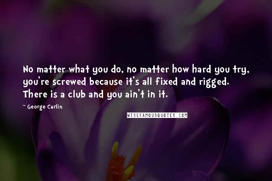 George Carlin Quotes: No matter what you do, no matter how hard you try, you're screwed because it's all fixed and rigged. There is a club and you ain't in it.