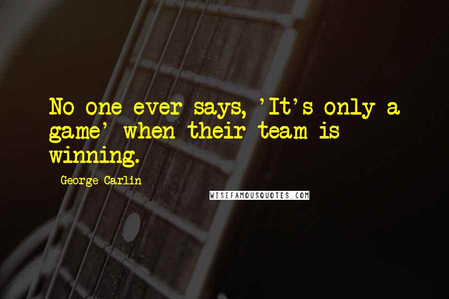 George Carlin Quotes: No one ever says, 'It's only a game' when their team is winning.