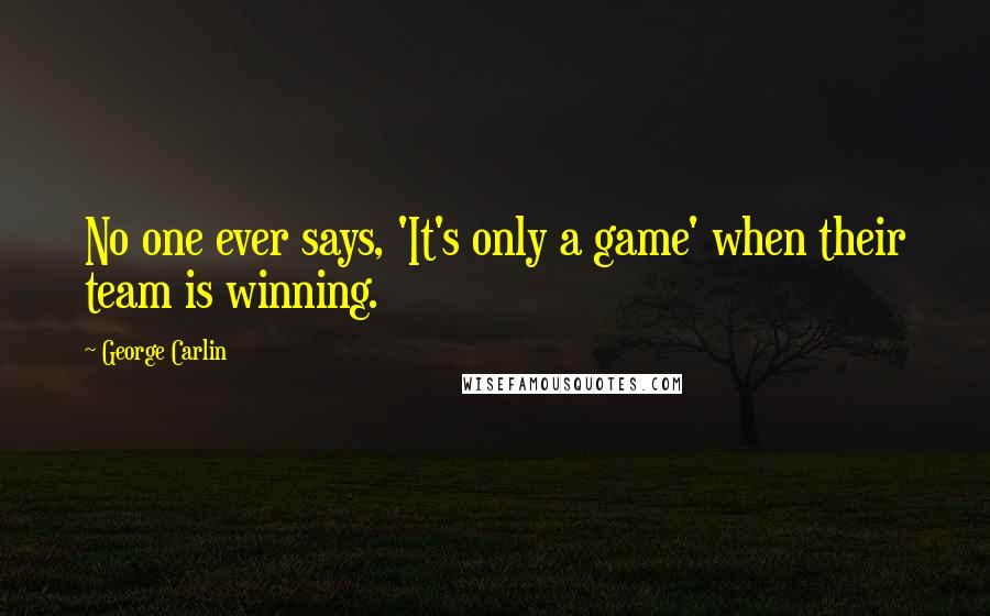 George Carlin Quotes: No one ever says, 'It's only a game' when their team is winning.