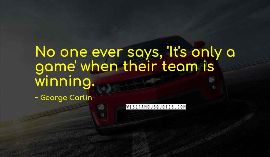 George Carlin Quotes: No one ever says, 'It's only a game' when their team is winning.