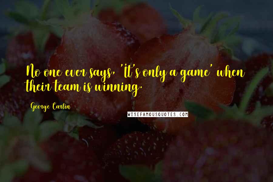 George Carlin Quotes: No one ever says, 'It's only a game' when their team is winning.