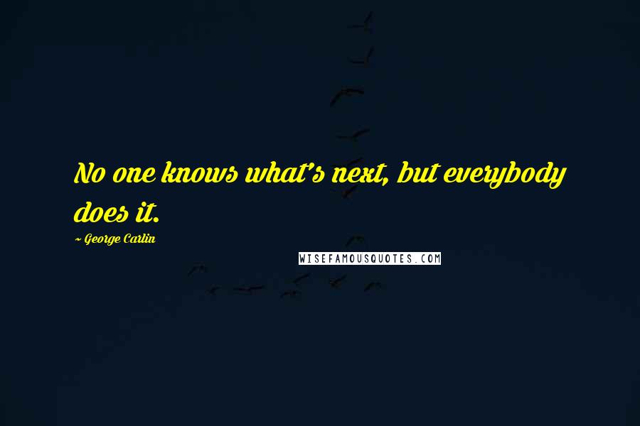 George Carlin Quotes: No one knows what's next, but everybody does it.