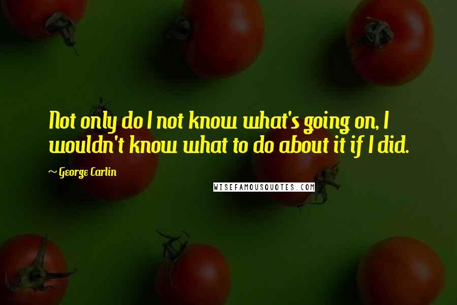 George Carlin Quotes: Not only do I not know what's going on, I wouldn't know what to do about it if I did.