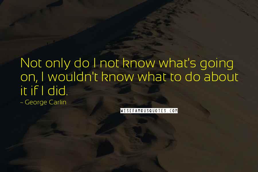 George Carlin Quotes: Not only do I not know what's going on, I wouldn't know what to do about it if I did.