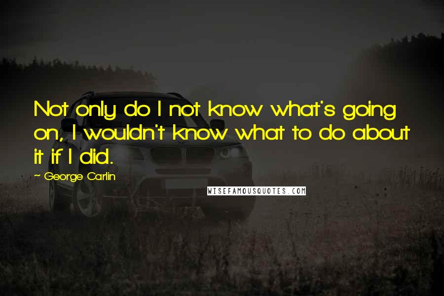 George Carlin Quotes: Not only do I not know what's going on, I wouldn't know what to do about it if I did.