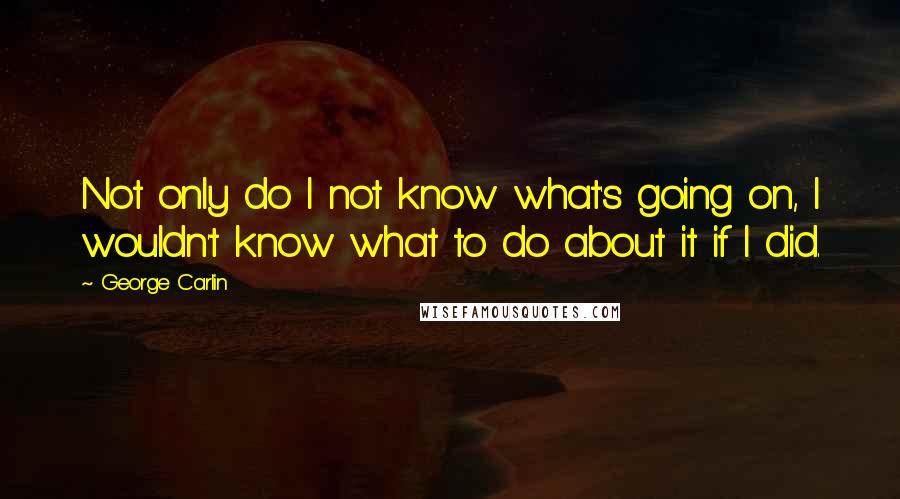 George Carlin Quotes: Not only do I not know what's going on, I wouldn't know what to do about it if I did.