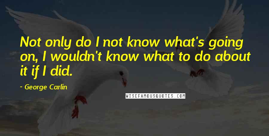 George Carlin Quotes: Not only do I not know what's going on, I wouldn't know what to do about it if I did.