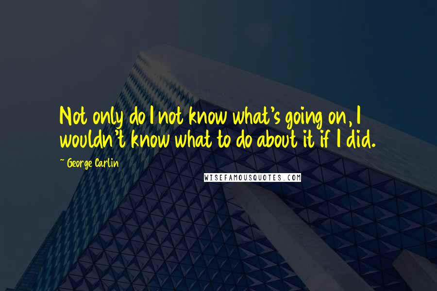 George Carlin Quotes: Not only do I not know what's going on, I wouldn't know what to do about it if I did.