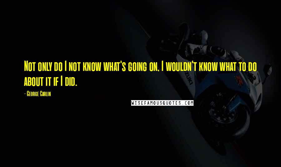 George Carlin Quotes: Not only do I not know what's going on, I wouldn't know what to do about it if I did.