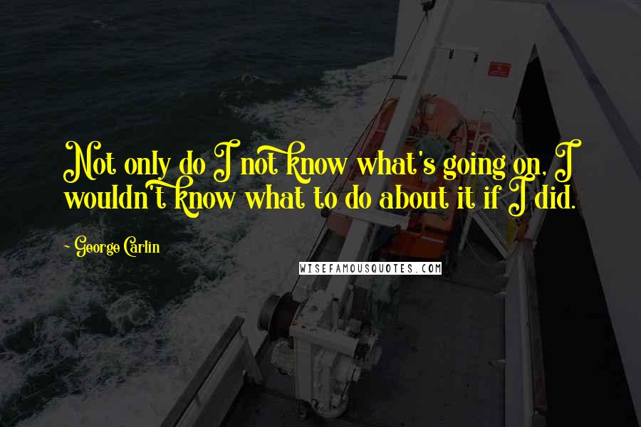 George Carlin Quotes: Not only do I not know what's going on, I wouldn't know what to do about it if I did.