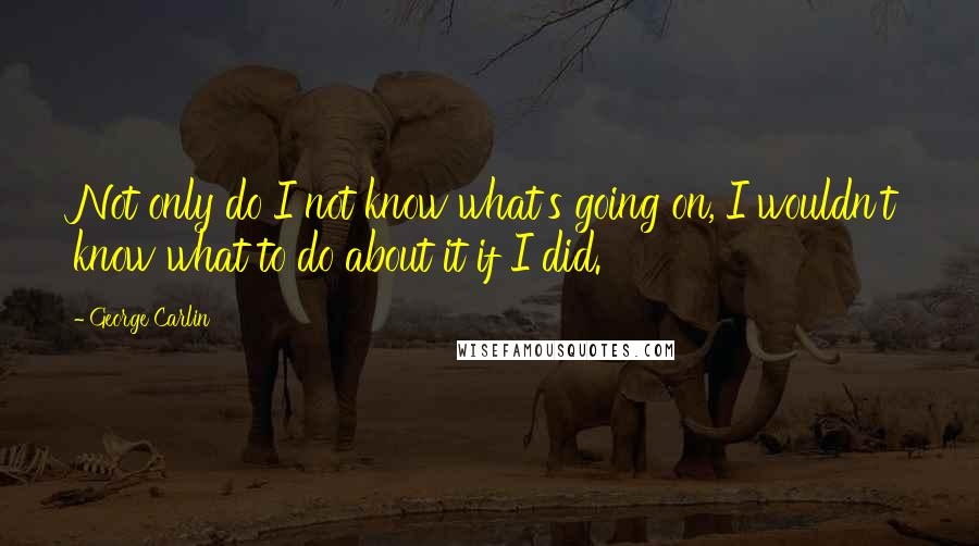 George Carlin Quotes: Not only do I not know what's going on, I wouldn't know what to do about it if I did.