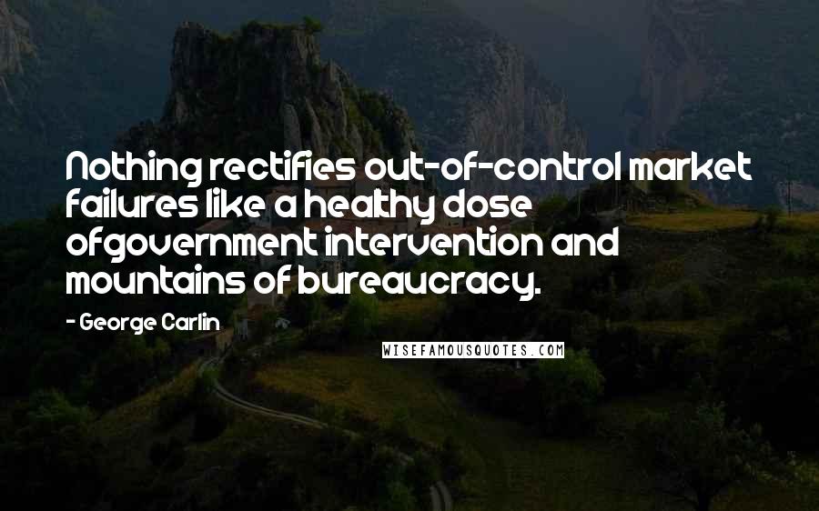 George Carlin Quotes: Nothing rectifies out-of-control market failures like a healthy dose ofgovernment intervention and mountains of bureaucracy.