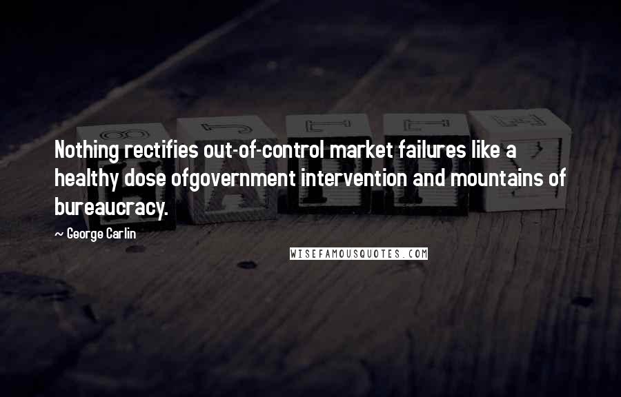 George Carlin Quotes: Nothing rectifies out-of-control market failures like a healthy dose ofgovernment intervention and mountains of bureaucracy.