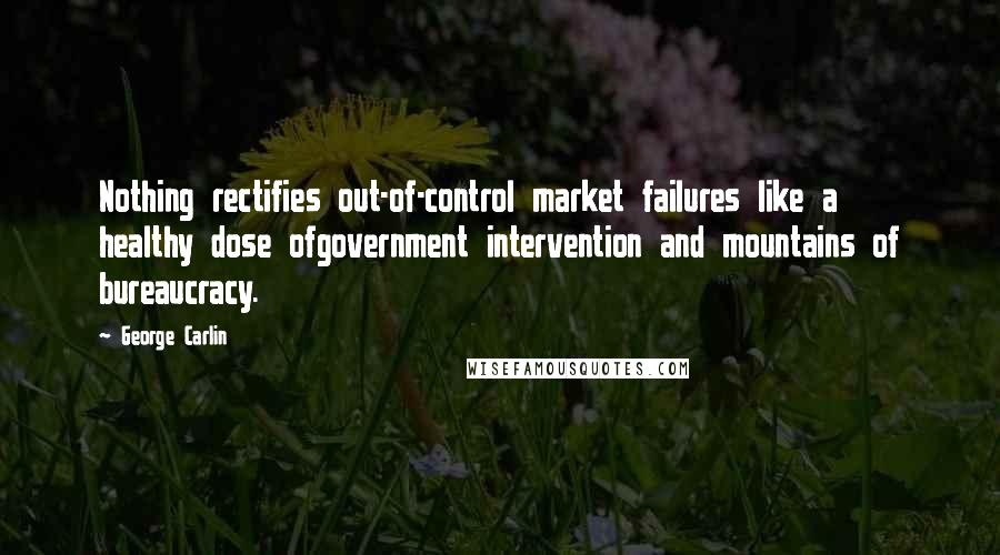 George Carlin Quotes: Nothing rectifies out-of-control market failures like a healthy dose ofgovernment intervention and mountains of bureaucracy.