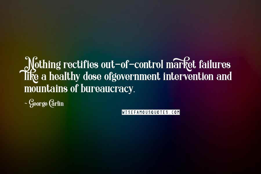George Carlin Quotes: Nothing rectifies out-of-control market failures like a healthy dose ofgovernment intervention and mountains of bureaucracy.