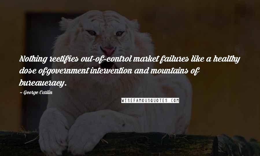 George Carlin Quotes: Nothing rectifies out-of-control market failures like a healthy dose ofgovernment intervention and mountains of bureaucracy.