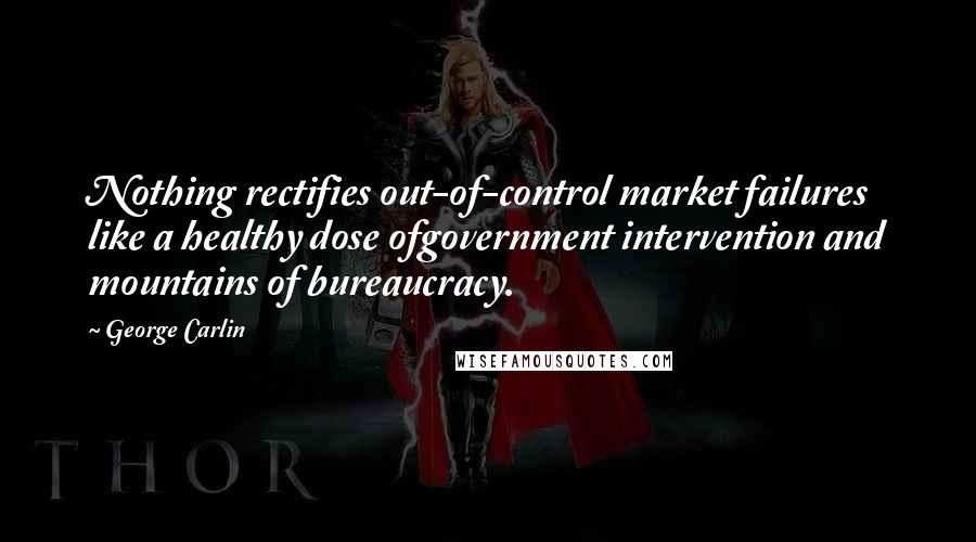 George Carlin Quotes: Nothing rectifies out-of-control market failures like a healthy dose ofgovernment intervention and mountains of bureaucracy.