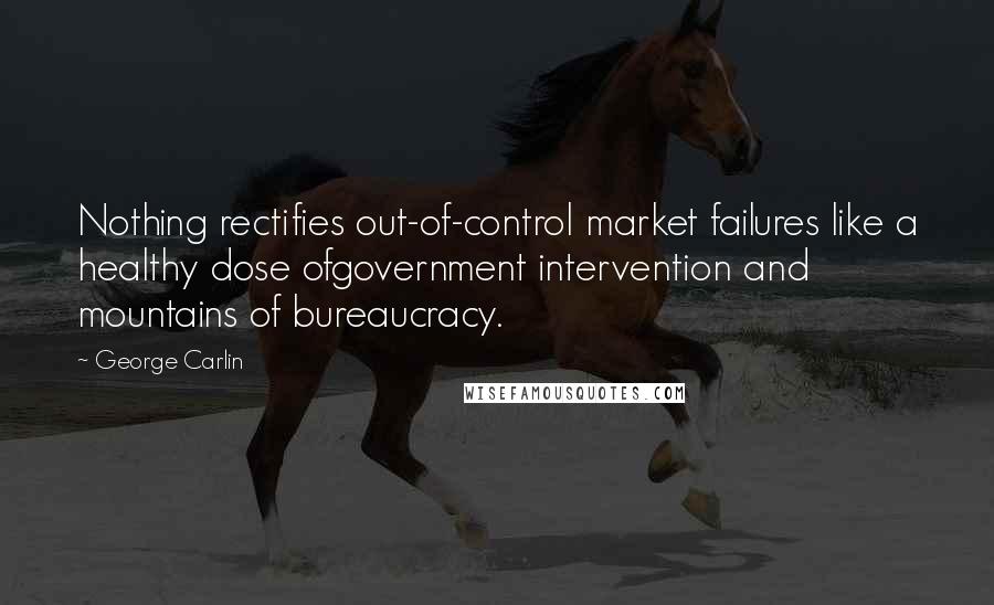 George Carlin Quotes: Nothing rectifies out-of-control market failures like a healthy dose ofgovernment intervention and mountains of bureaucracy.