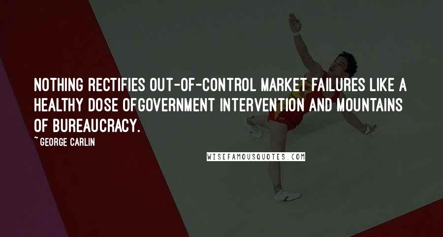 George Carlin Quotes: Nothing rectifies out-of-control market failures like a healthy dose ofgovernment intervention and mountains of bureaucracy.