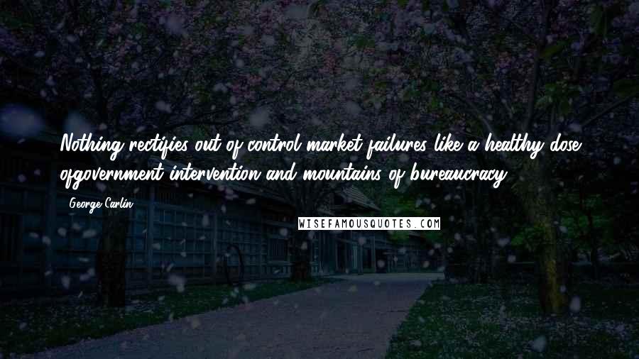George Carlin Quotes: Nothing rectifies out-of-control market failures like a healthy dose ofgovernment intervention and mountains of bureaucracy.