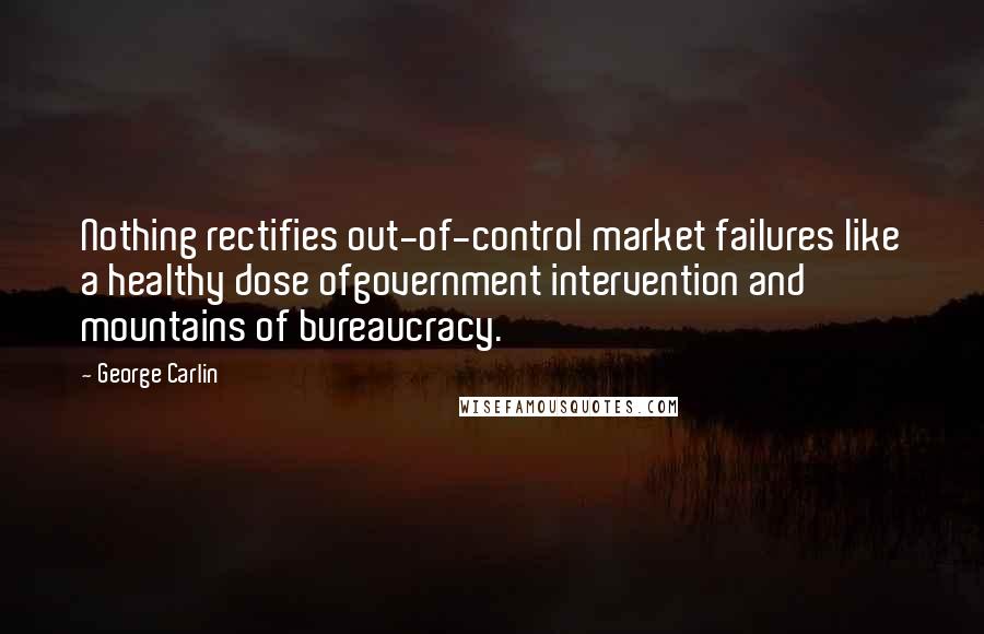George Carlin Quotes: Nothing rectifies out-of-control market failures like a healthy dose ofgovernment intervention and mountains of bureaucracy.