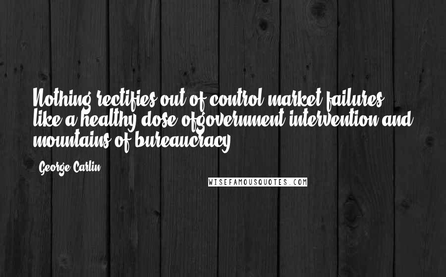 George Carlin Quotes: Nothing rectifies out-of-control market failures like a healthy dose ofgovernment intervention and mountains of bureaucracy.