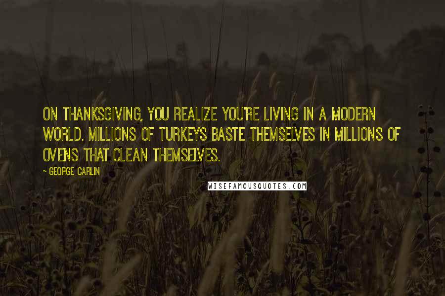 George Carlin Quotes: On Thanksgiving, you realize you're living in a modern world. Millions of turkeys baste themselves in millions of ovens that clean themselves.