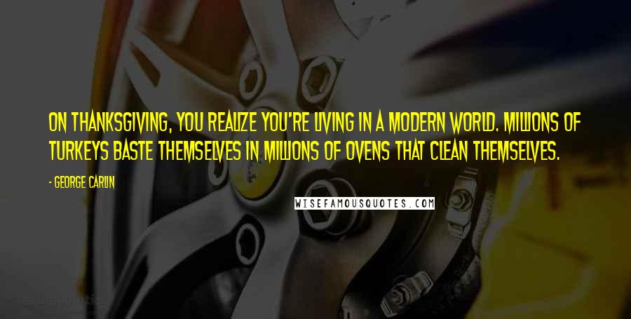 George Carlin Quotes: On Thanksgiving, you realize you're living in a modern world. Millions of turkeys baste themselves in millions of ovens that clean themselves.